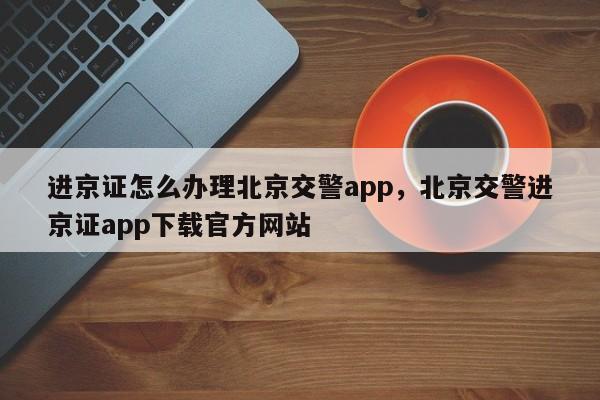 进京证怎么办理北京交警app，北京交警进京证app下载官方网站
-第1张图片-云韵生活网