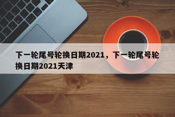 下一轮尾号轮换日期2021，下一轮尾号轮换日期2021天津-第1张图片-云韵生活网