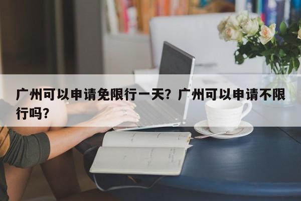 广州可以申请免限行一天？广州可以申请不限行吗？-第1张图片-云韵生活网