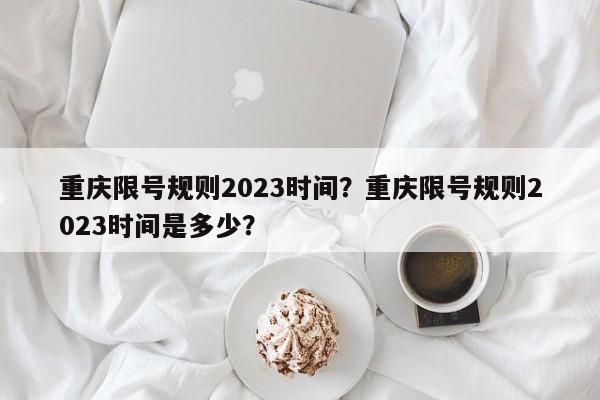 重庆限号规则2023时间？重庆限号规则2023时间是多少？-第1张图片-云韵生活网