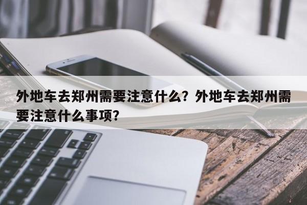 外地车去郑州需要注意什么？外地车去郑州需要注意什么事项？-第1张图片-云韵生活网