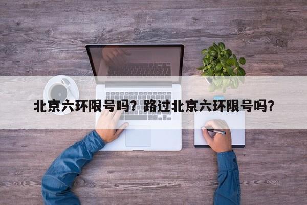 北京六环限号吗？路过北京六环限号吗？-第1张图片-云韵生活网