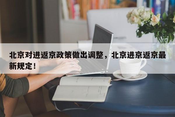 北京对进返京政策做出调整，北京进京返京最新规定！-第1张图片-云韵生活网