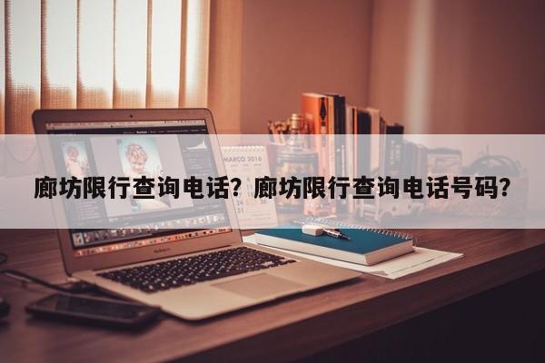 廊坊限行查询电话？廊坊限行查询电话号码？-第1张图片-云韵生活网