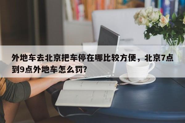 外地车去北京把车停在哪比较方便，北京7点到9点外地车怎么罚？-第1张图片-云韵生活网