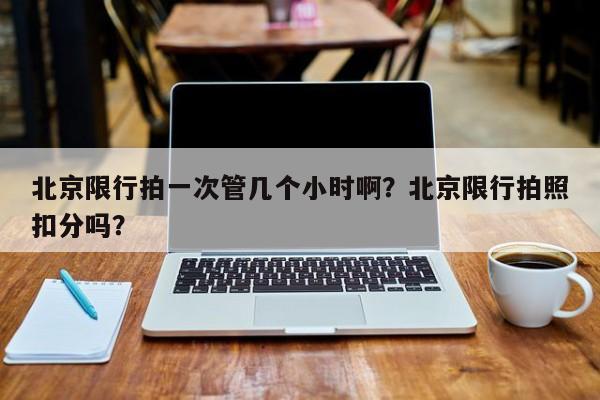 北京限行拍一次管几个小时啊？北京限行拍照扣分吗？-第1张图片-云韵生活网