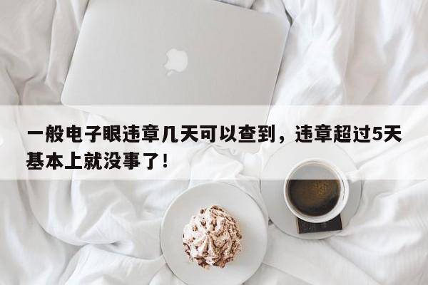 一般电子眼违章几天可以查到，违章超过5天基本上就没事了！-第1张图片-云韵生活网