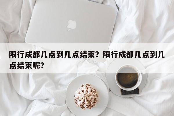 限行成都几点到几点结束？限行成都几点到几点结束呢？-第1张图片-云韵生活网