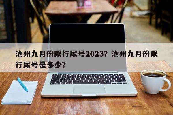 沧州九月份限行尾号2023？沧州九月份限行尾号是多少？-第1张图片-云韵生活网