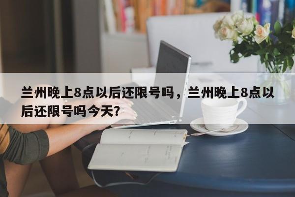 兰州晚上8点以后还限号吗，兰州晚上8点以后还限号吗今天？-第1张图片-云韵生活网