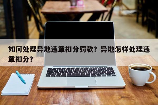 如何处理异地违章扣分罚款？异地怎样处理违章扣分？-第1张图片-云韵生活网