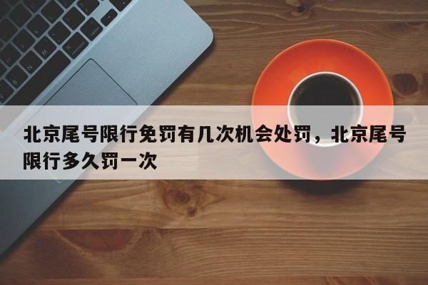 北京尾号限行免罚有几次机会处罚，北京尾号限行多久罚一次-第1张图片-云韵生活网