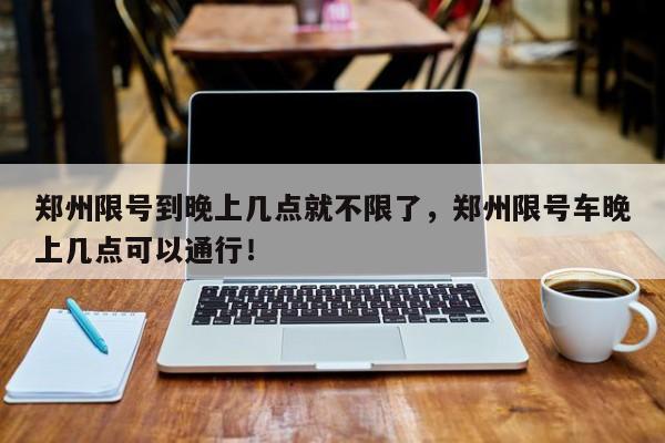 郑州限号到晚上几点就不限了，郑州限号车晚上几点可以通行！-第1张图片-云韵生活网