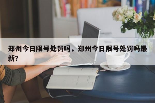 郑州今日限号处罚吗，郑州今日限号处罚吗最新？-第1张图片-云韵生活网