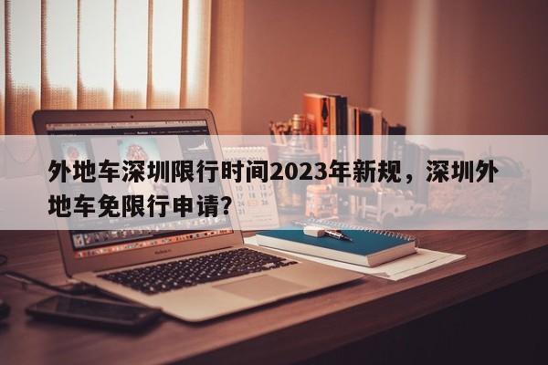 外地车深圳限行时间2023年新规，深圳外地车免限行申请？-第1张图片-云韵生活网