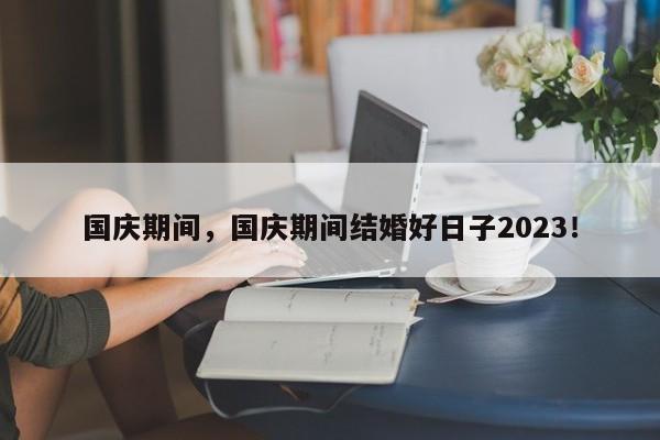 国庆期间，国庆期间结婚好日子2023！-第1张图片-云韵生活网