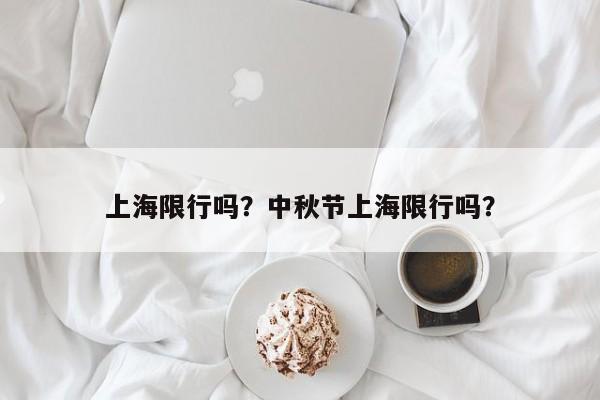 上海限行吗？中秋节上海限行吗？-第1张图片-云韵生活网