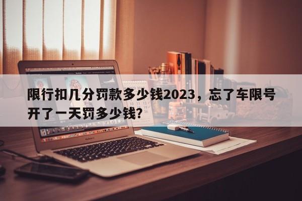 限行扣几分罚款多少钱2023，忘了车限号开了一天罚多少钱？-第1张图片-云韵生活网