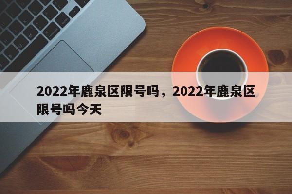 2022年鹿泉区限号吗，2022年鹿泉区限号吗今天-第1张图片-云韵生活网