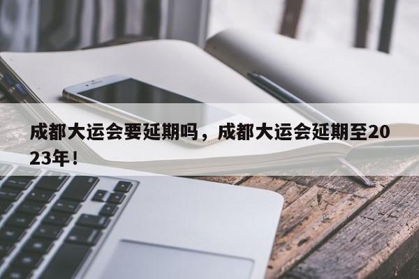 成都大运会要延期吗，成都大运会延期至2023年！-第1张图片-云韵生活网