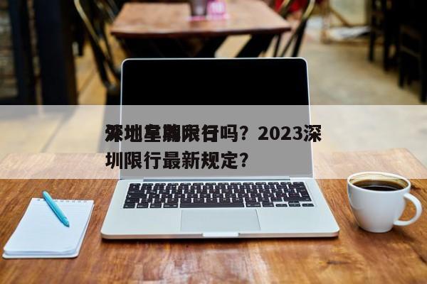 深圳星期六日
外地车牌限行吗？2023深圳限行最新规定？-第1张图片-云韵生活网