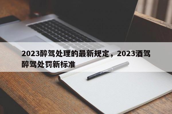 2023醉驾处理的最新规定，2023酒驾醉驾处罚新标准-第1张图片-云韵生活网