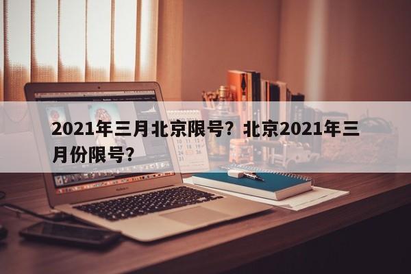 2021年三月北京限号？北京2021年三月份限号？-第1张图片-云韵生活网