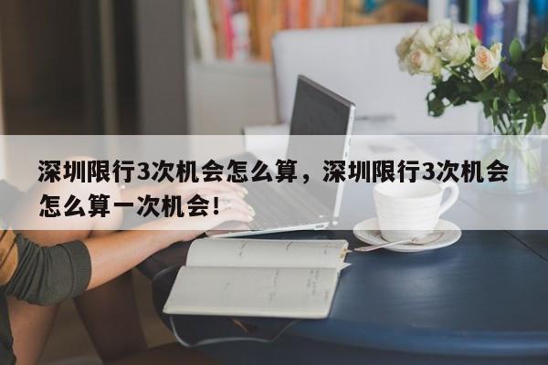 深圳限行3次机会怎么算，深圳限行3次机会怎么算一次机会！-第1张图片-云韵生活网