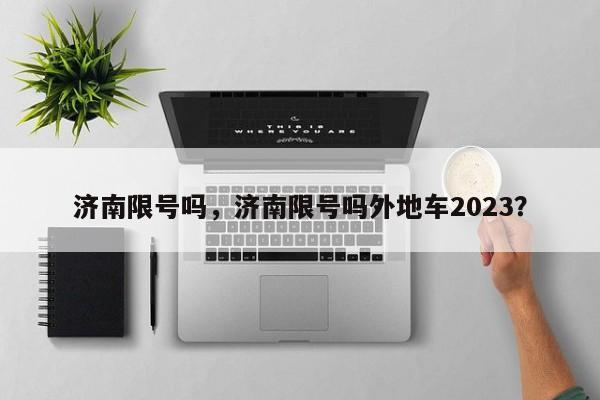 济南限号吗，济南限号吗外地车2023？-第1张图片-云韵生活网