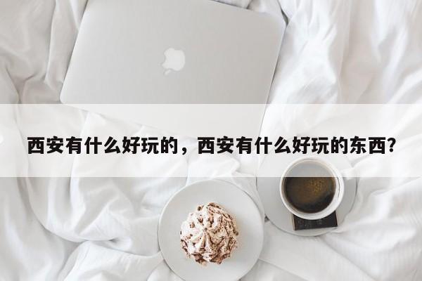 西安有什么好玩的，西安有什么好玩的东西？-第1张图片-云韵生活网