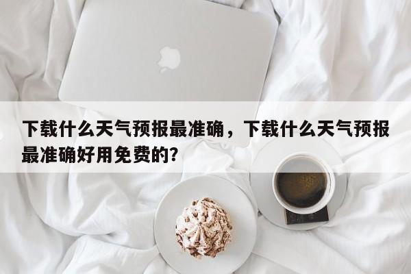 下载什么天气预报最准确，下载什么天气预报最准确好用免费的？-第1张图片-云韵生活网