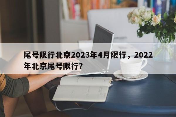 尾号限行北京2023年4月限行，2022年北京尾号限行？-第1张图片-云韵生活网