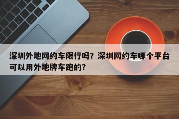 深圳外地网约车限行吗？深圳网约车哪个平台可以用外地牌车跑的？-第1张图片-云韵生活网