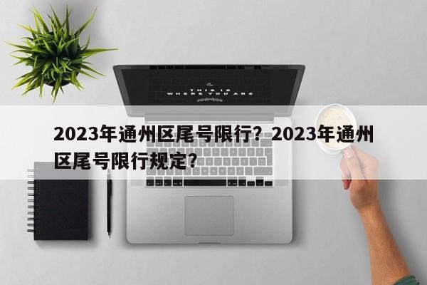 2023年通州区尾号限行？2023年通州区尾号限行规定？-第1张图片-云韵生活网