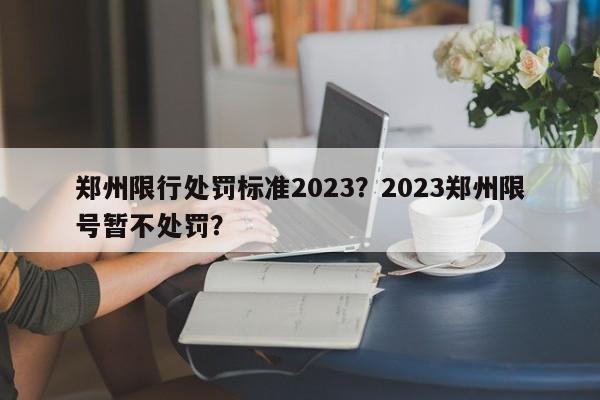 郑州限行处罚标准2023？2023郑州限号暂不处罚？-第1张图片-云韵生活网