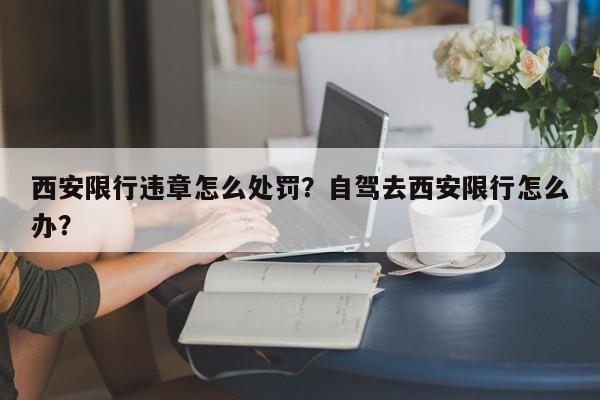 西安限行违章怎么处罚？自驾去西安限行怎么办？-第1张图片-云韵生活网