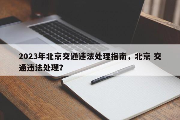 2023年北京交通违法处理指南，北京 交通违法处理？-第1张图片-云韵生活网