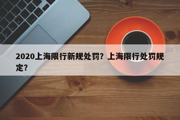 2020上海限行新规处罚？上海限行处罚规定？-第1张图片-云韵生活网