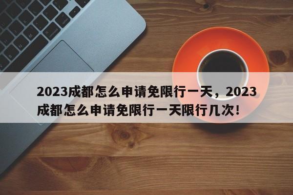 2023成都怎么申请免限行一天，2023成都怎么申请免限行一天限行几次！-第1张图片-云韵生活网