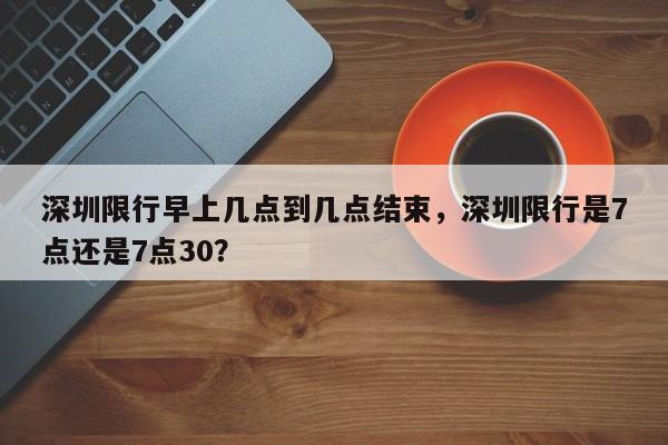 深圳限行早上几点到几点结束，深圳限行是7点还是7点30？-第1张图片-云韵生活网