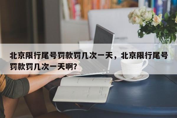 北京限行尾号罚款罚几次一天，北京限行尾号罚款罚几次一天啊？-第1张图片-云韵生活网