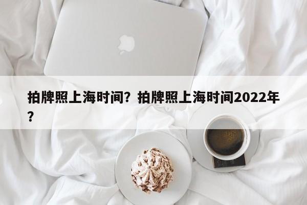 拍牌照上海时间？拍牌照上海时间2022年？-第1张图片-云韵生活网