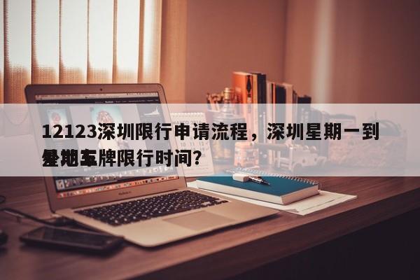 12123深圳限行申请流程，深圳星期一到星期五
外地车牌限行时间？-第1张图片-云韵生活网