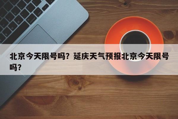 北京今天限号吗？延庆天气预报北京今天限号吗？-第1张图片-云韵生活网