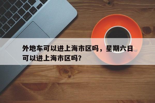 外地车可以进上海市区吗，星期六日
外地车可以进上海市区吗？-第1张图片-云韵生活网