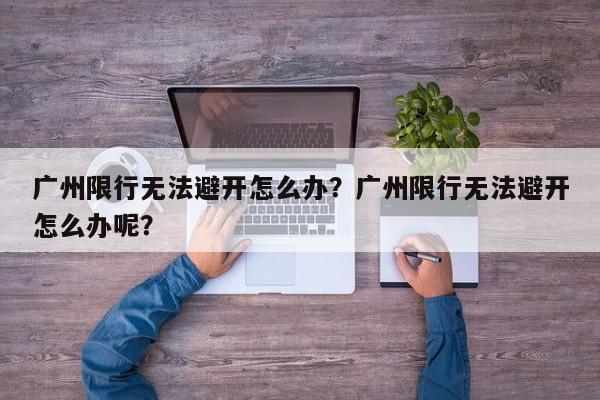 广州限行无法避开怎么办？广州限行无法避开怎么办呢？-第1张图片-云韵生活网