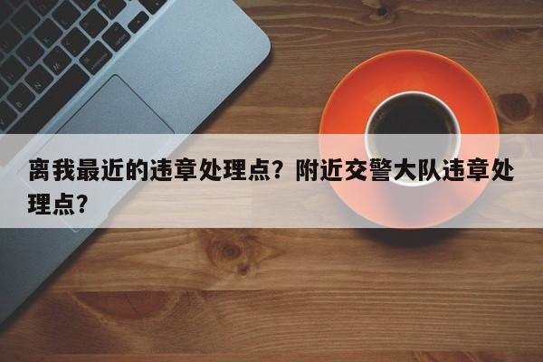 离我最近的违章处理点？附近交警大队违章处理点？-第1张图片-云韵生活网