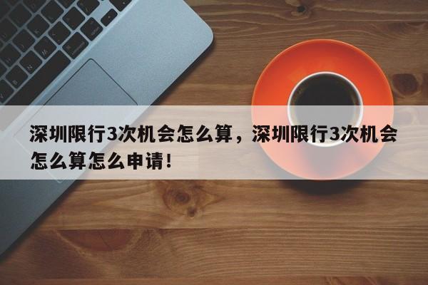 深圳限行3次机会怎么算，深圳限行3次机会怎么算怎么申请！-第1张图片-云韵生活网