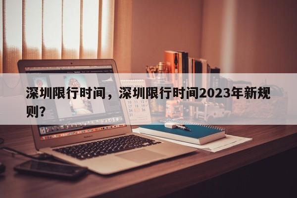 深圳限行时间，深圳限行时间2023年新规则？-第1张图片-云韵生活网