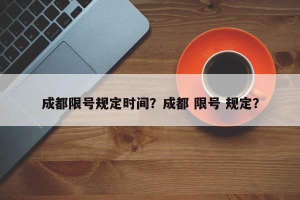 成都限号规定时间？成都 限号 规定？-第1张图片-云韵生活网